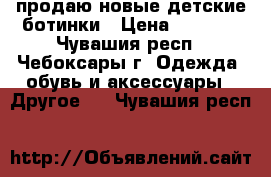 продаю новые детские ботинки › Цена ­ 1 600 - Чувашия респ., Чебоксары г. Одежда, обувь и аксессуары » Другое   . Чувашия респ.